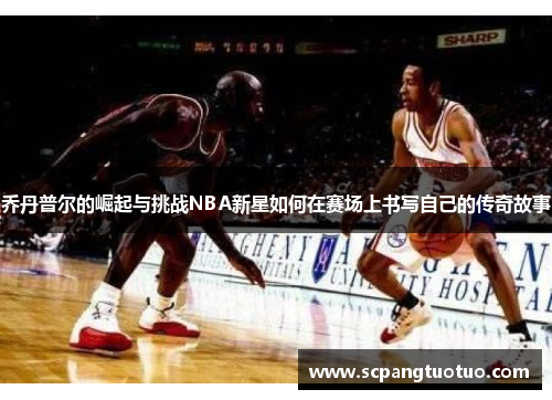 乔丹普尔的崛起与挑战NBA新星如何在赛场上书写自己的传奇故事