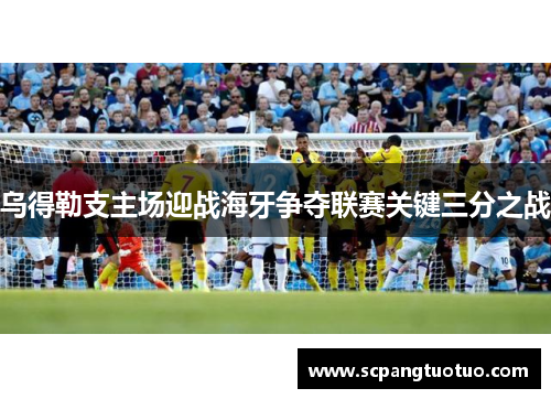 乌得勒支主场迎战海牙争夺联赛关键三分之战